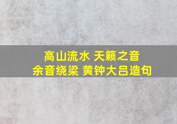 高山流水 天籁之音 余音绕梁 黄钟大吕造句